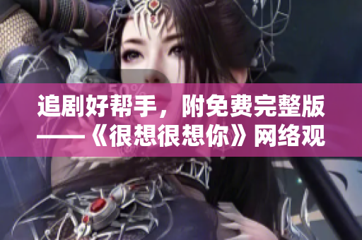追剧好帮手，附免费完整版——《很想很想你》网络观看指南