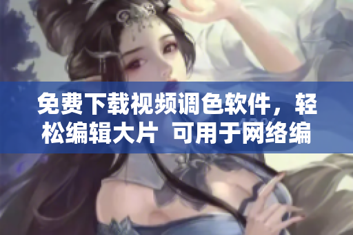 免费下载视频调色软件，轻松编辑大片  可用于网络编辑工作