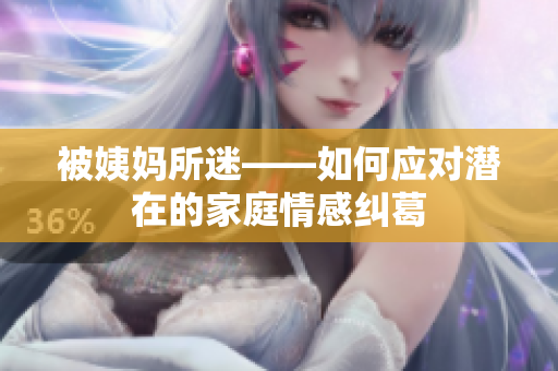 被姨妈所迷——如何应对潜在的家庭情感纠葛