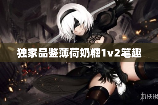 独家品鉴薄荷奶糖1v2笔趣