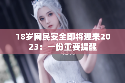18岁网民安全即将迎来2023：一份重要提醒