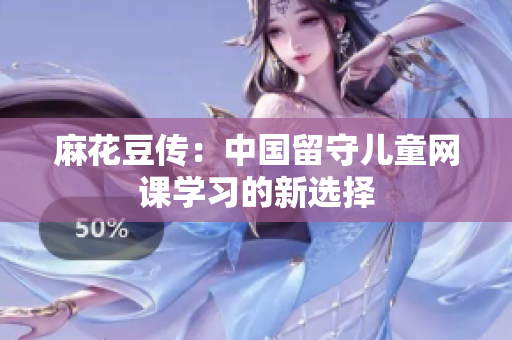 麻花豆传：中国留守儿童网课学习的新选择
