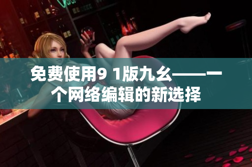免费使用9 1版九幺——一个网络编辑的新选择