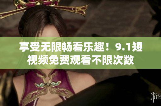 享受无限畅看乐趣！9.1短视频免费观看不限次数