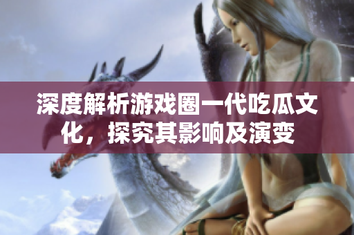 深度解析游戏圈一代吃瓜文化，探究其影响及演变