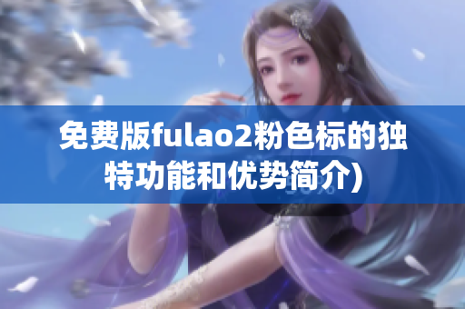 免费版fulao2粉色标的独特功能和优势简介)