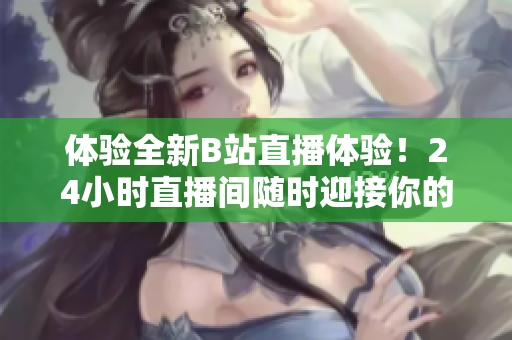 体验全新B站直播体验！24小时直播间随时迎接你的到来！