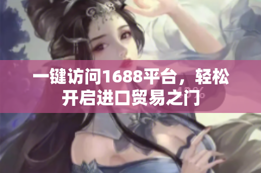 一键访问1688平台，轻松开启进口贸易之门