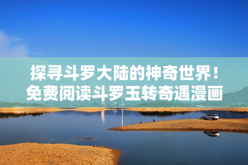 探寻斗罗大陆的神奇世界！免费阅读斗罗玉转奇遇漫画