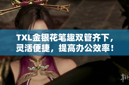 TXL金银花笔趣双管齐下，灵活便捷，提高办公效率！