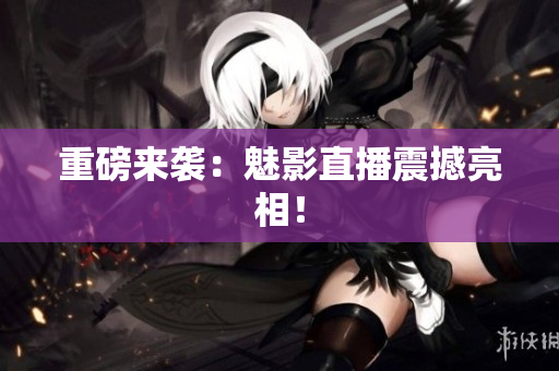 重磅来袭：魅影直播震撼亮相！