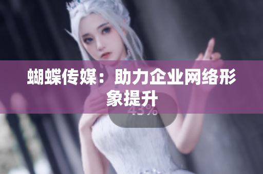 蝴蝶传媒：助力企业网络形象提升