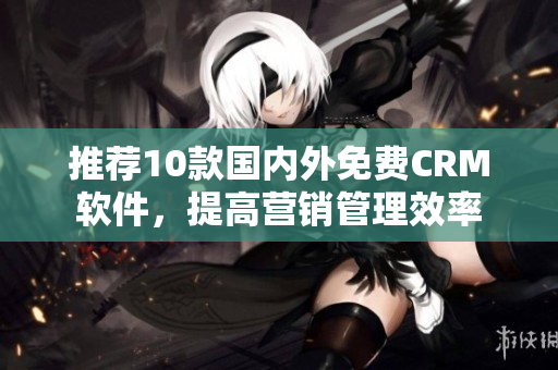 推荐10款国内外免费CRM软件，提高营销管理效率