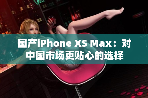 国产iPhone XS Max：对中国市场更贴心的选择
