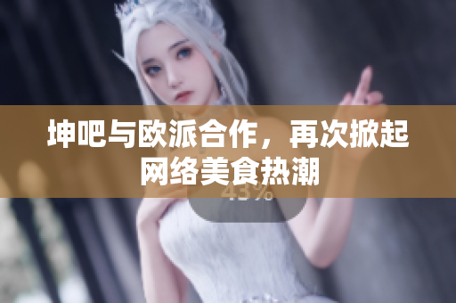 坤吧与欧派合作，再次掀起网络美食热潮