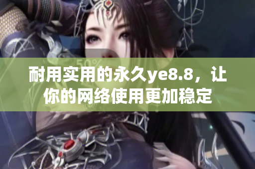 耐用实用的永久ye8.8，让你的网络使用更加稳定