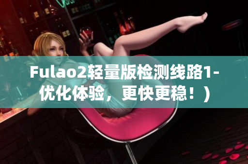 Fulao2轻量版检测线路1-优化体验，更快更稳！)