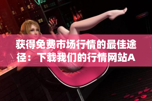 获得免费市场行情的最佳途径：下载我们的行情网站App
