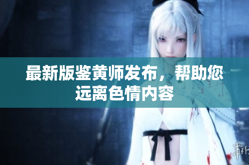 最新版鉴黄师发布，帮助您远离色情内容