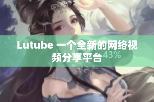 Lutube 一个全新的网络视频分享平台