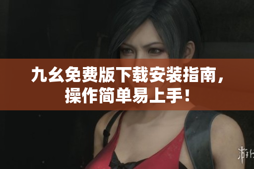九幺免费版下载安装指南，操作简单易上手！