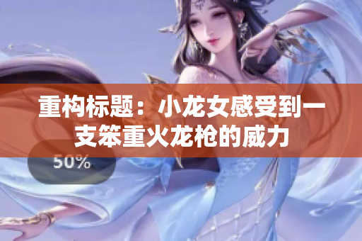重构标题：小龙女感受到一支笨重火龙枪的威力