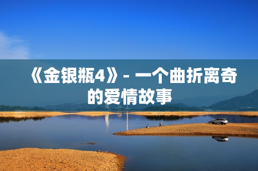 《金银瓶4》- 一个曲折离奇的爱情故事