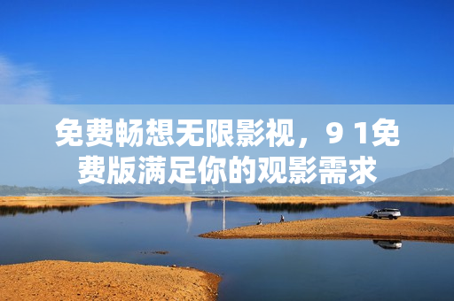 免费畅想无限影视，9 1免费版满足你的观影需求
