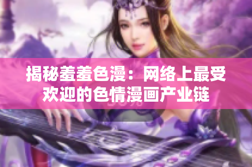 揭秘羞羞色漫：网络上最受欢迎的色情漫画产业链