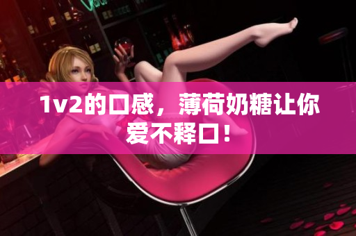 1v2的口感，薄荷奶糖让你爱不释口！