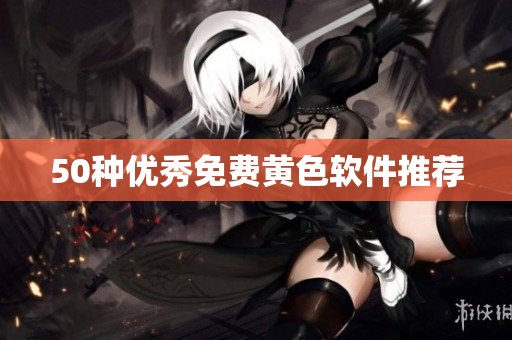 50种优秀免费黄色软件推荐