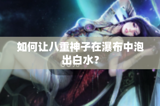 如何让八重神子在瀑布中泡出白水？