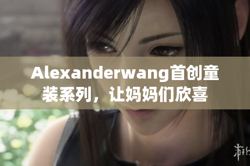Alexanderwang首创童装系列，让妈妈们欣喜