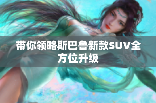 带你领略斯巴鲁新款SUV全方位升级