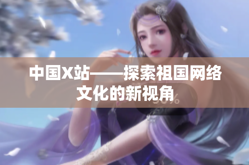 中国X站——探索祖国网络文化的新视角