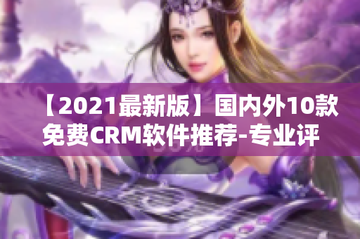 【2021最新版】国内外10款免费CRM软件推荐-专业评测