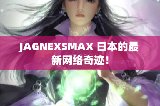JAGNEXSMAX 日本的最新网络奇迹！