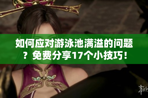如何应对游泳池满溢的问题？免费分享17个小技巧！