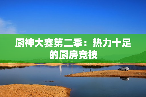 厨神大赛第二季：热力十足的厨房竞技