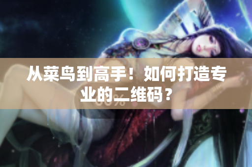 从菜鸟到高手！如何打造专业的二维码？