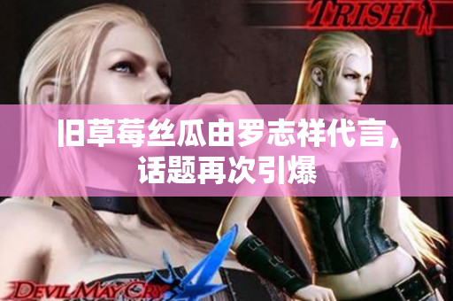 旧草莓丝瓜由罗志祥代言，话题再次引爆