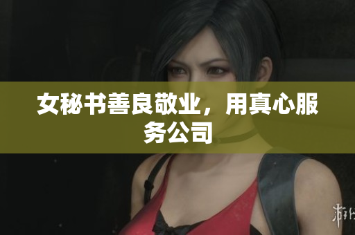 女秘书善良敬业，用真心服务公司