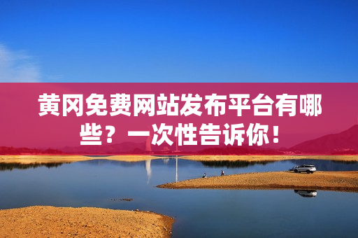 黄冈免费网站发布平台有哪些？一次性告诉你！
