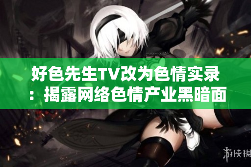 好色先生TV改为色情实录：揭露网络色情产业黑暗面