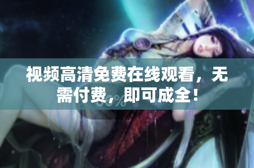 视频高清免费在线观看，无需付费，即可成全！