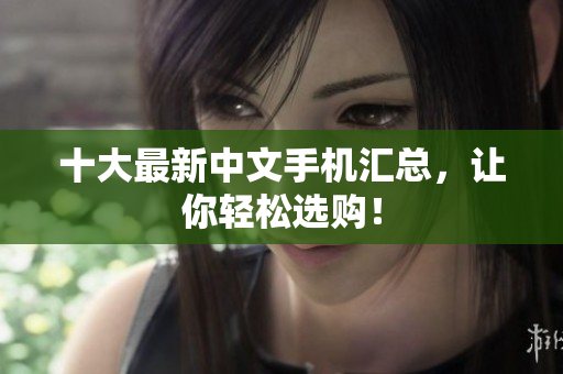 十大最新中文手机汇总，让你轻松选购！
