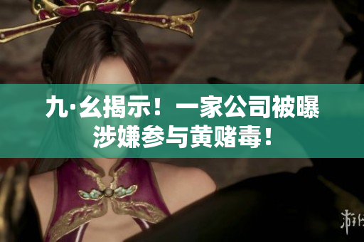九·幺揭示！一家公司被曝涉嫌参与黄赌毒！