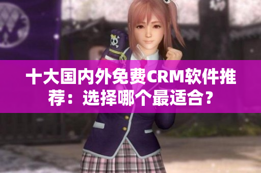 十大国内外免费CRM软件推荐：选择哪个最适合？