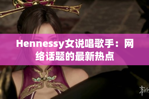 Hennessy女说唱歌手：网络话题的最新热点