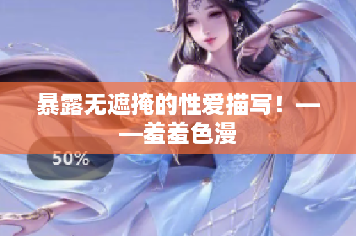 暴露无遮掩的性爱描写！——羞羞色漫